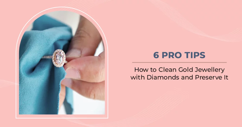 6 Pro Tips How to Clean Gold Jewellery with Diamonds and Preserve It